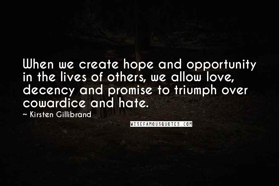 Kirsten Gillibrand Quotes: When we create hope and opportunity in the lives of others, we allow love, decency and promise to triumph over cowardice and hate.