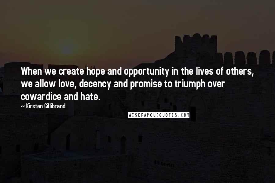 Kirsten Gillibrand Quotes: When we create hope and opportunity in the lives of others, we allow love, decency and promise to triumph over cowardice and hate.