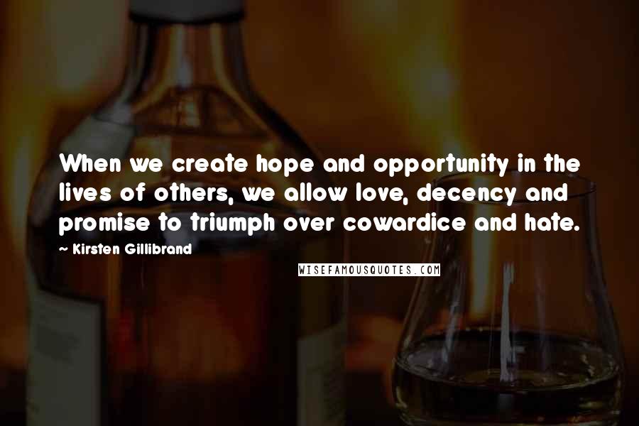 Kirsten Gillibrand Quotes: When we create hope and opportunity in the lives of others, we allow love, decency and promise to triumph over cowardice and hate.