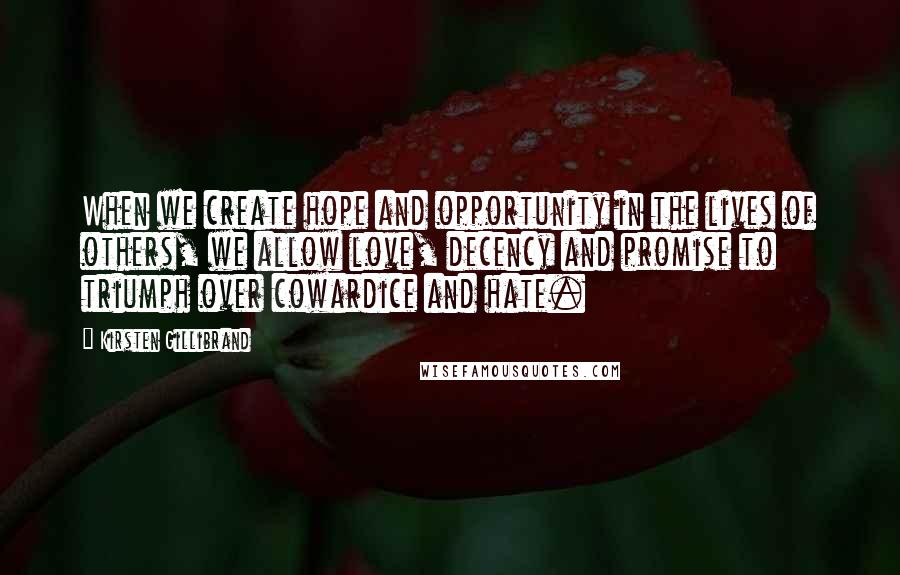 Kirsten Gillibrand Quotes: When we create hope and opportunity in the lives of others, we allow love, decency and promise to triumph over cowardice and hate.