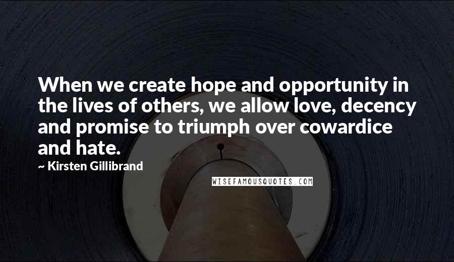 Kirsten Gillibrand Quotes: When we create hope and opportunity in the lives of others, we allow love, decency and promise to triumph over cowardice and hate.