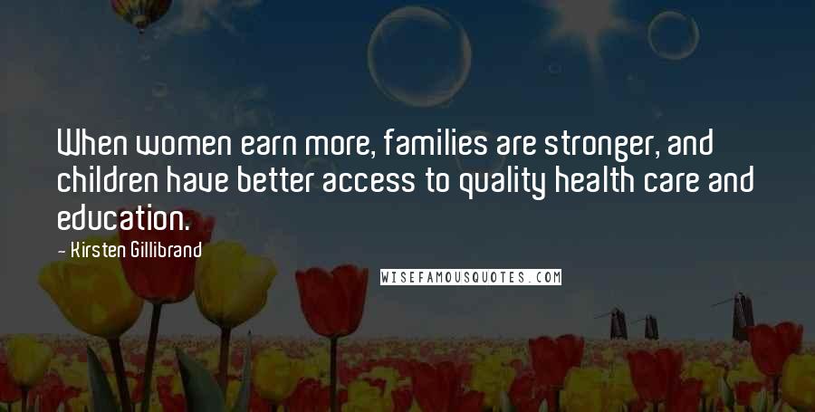 Kirsten Gillibrand Quotes: When women earn more, families are stronger, and children have better access to quality health care and education.