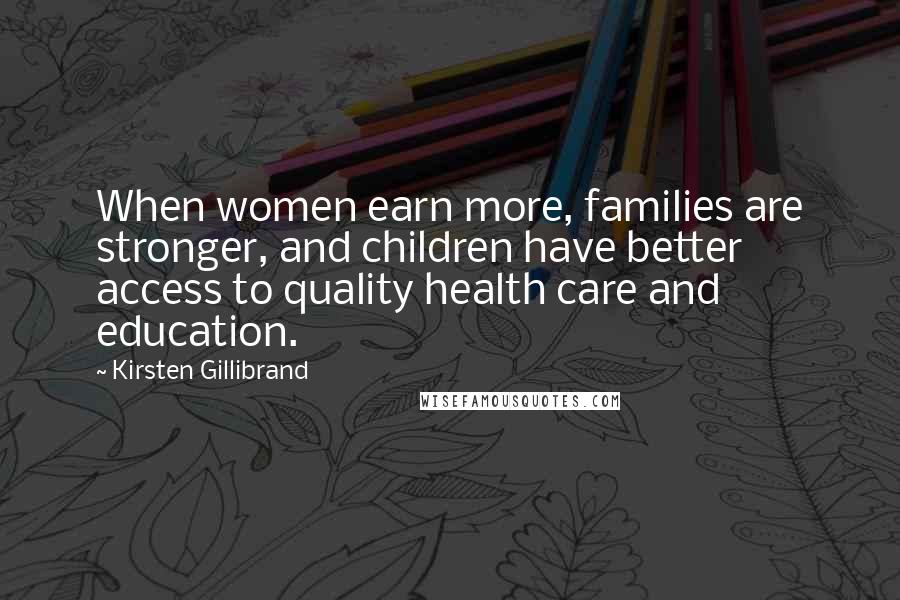 Kirsten Gillibrand Quotes: When women earn more, families are stronger, and children have better access to quality health care and education.