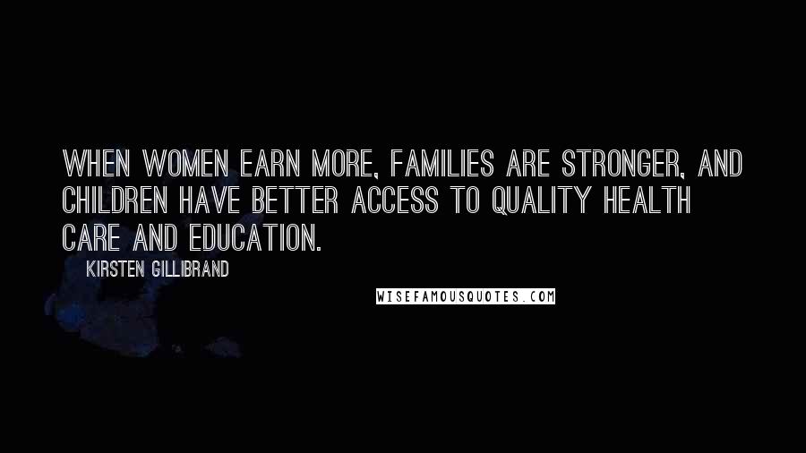 Kirsten Gillibrand Quotes: When women earn more, families are stronger, and children have better access to quality health care and education.