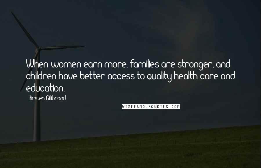 Kirsten Gillibrand Quotes: When women earn more, families are stronger, and children have better access to quality health care and education.