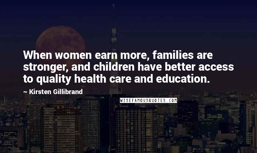 Kirsten Gillibrand Quotes: When women earn more, families are stronger, and children have better access to quality health care and education.