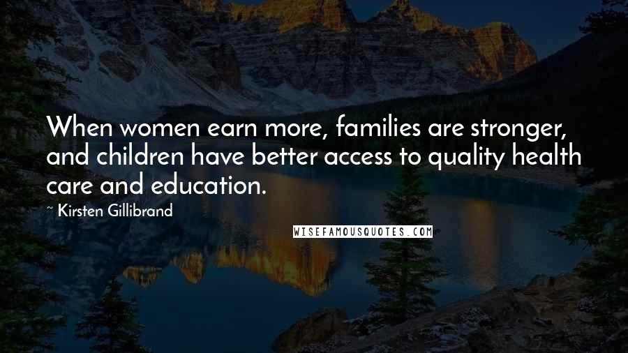 Kirsten Gillibrand Quotes: When women earn more, families are stronger, and children have better access to quality health care and education.