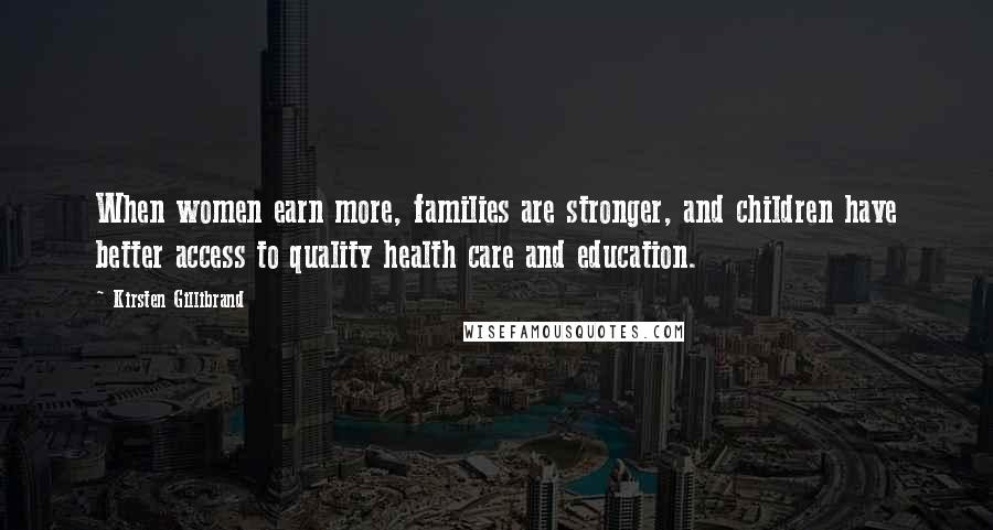 Kirsten Gillibrand Quotes: When women earn more, families are stronger, and children have better access to quality health care and education.