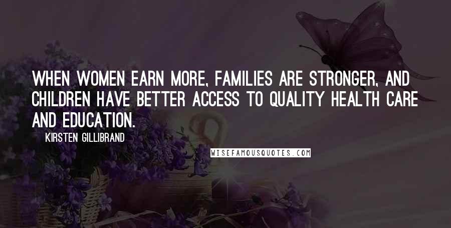 Kirsten Gillibrand Quotes: When women earn more, families are stronger, and children have better access to quality health care and education.