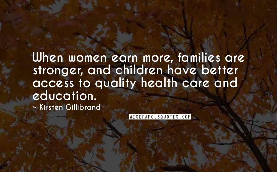 Kirsten Gillibrand Quotes: When women earn more, families are stronger, and children have better access to quality health care and education.