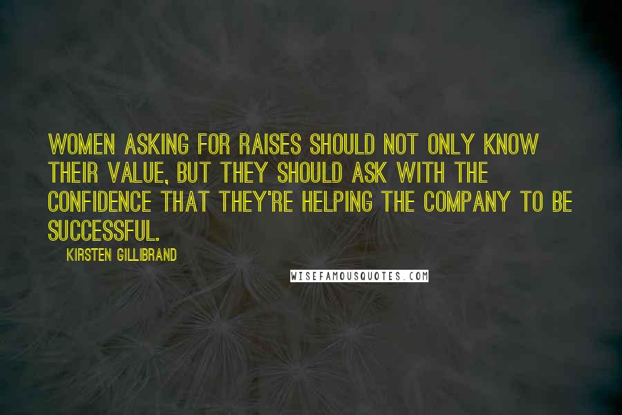 Kirsten Gillibrand Quotes: Women asking for raises should not only know their value, but they should ask with the confidence that they're helping the company to be successful.