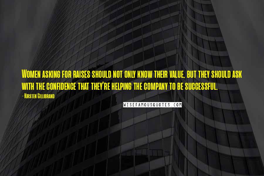 Kirsten Gillibrand Quotes: Women asking for raises should not only know their value, but they should ask with the confidence that they're helping the company to be successful.