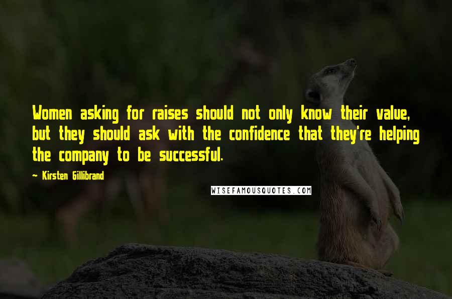 Kirsten Gillibrand Quotes: Women asking for raises should not only know their value, but they should ask with the confidence that they're helping the company to be successful.