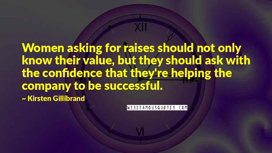 Kirsten Gillibrand Quotes: Women asking for raises should not only know their value, but they should ask with the confidence that they're helping the company to be successful.