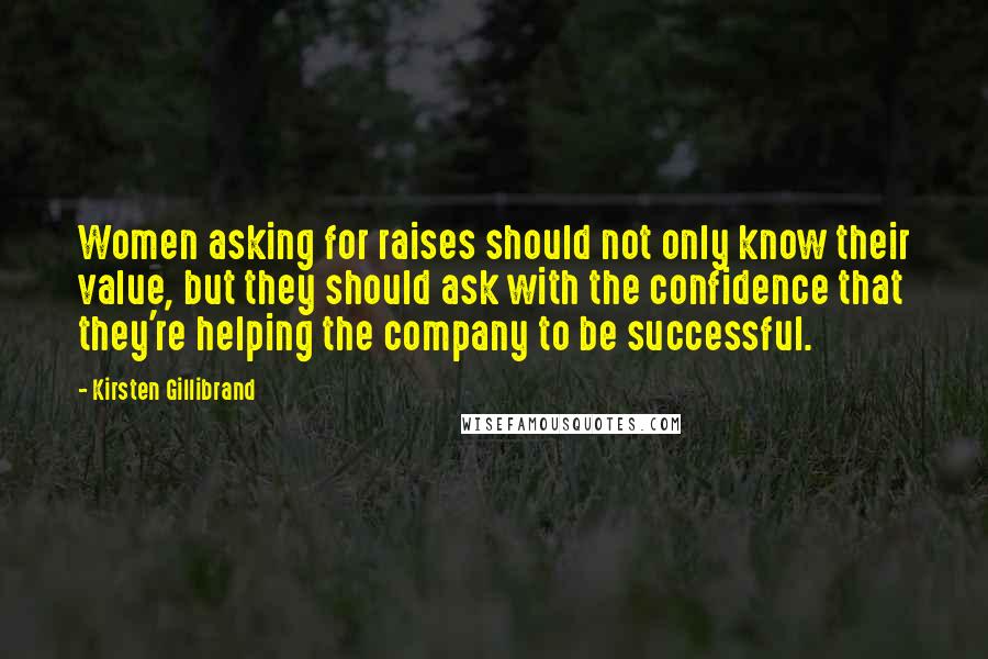 Kirsten Gillibrand Quotes: Women asking for raises should not only know their value, but they should ask with the confidence that they're helping the company to be successful.