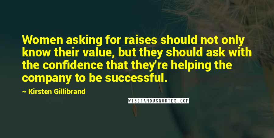 Kirsten Gillibrand Quotes: Women asking for raises should not only know their value, but they should ask with the confidence that they're helping the company to be successful.