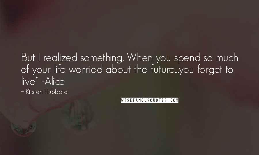 Kirsten Hubbard Quotes: But I realized something. When you spend so much of your life worried about the future...you forget to live" -Alice