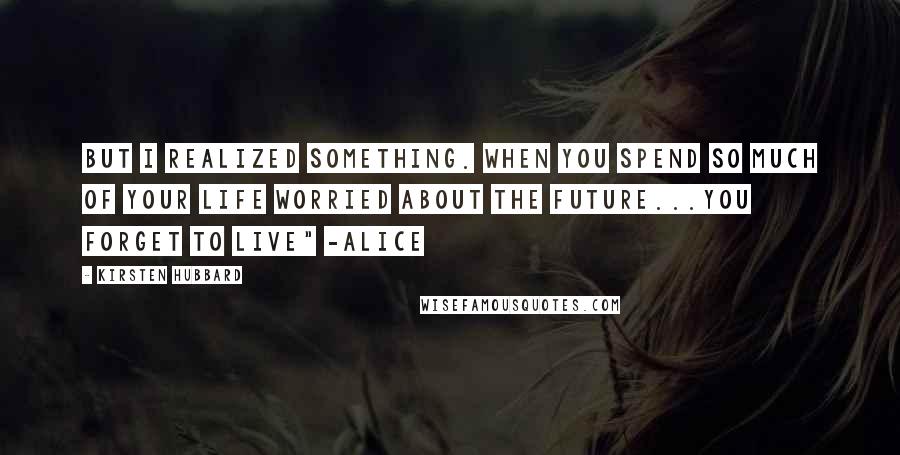 Kirsten Hubbard Quotes: But I realized something. When you spend so much of your life worried about the future...you forget to live" -Alice