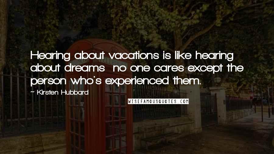 Kirsten Hubbard Quotes: Hearing about vacations is like hearing about dreams no one cares except the person who's experienced them.