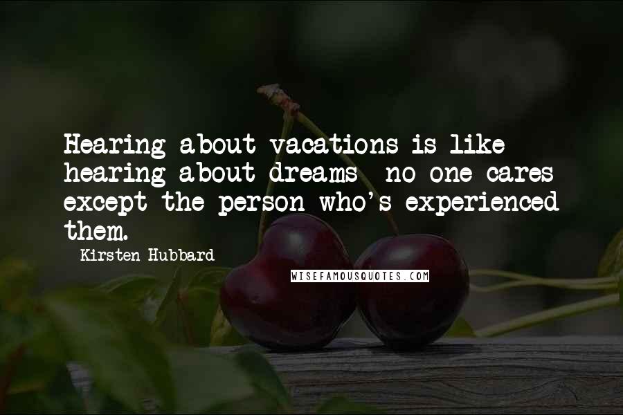 Kirsten Hubbard Quotes: Hearing about vacations is like hearing about dreams  no one cares except the person who's experienced them.
