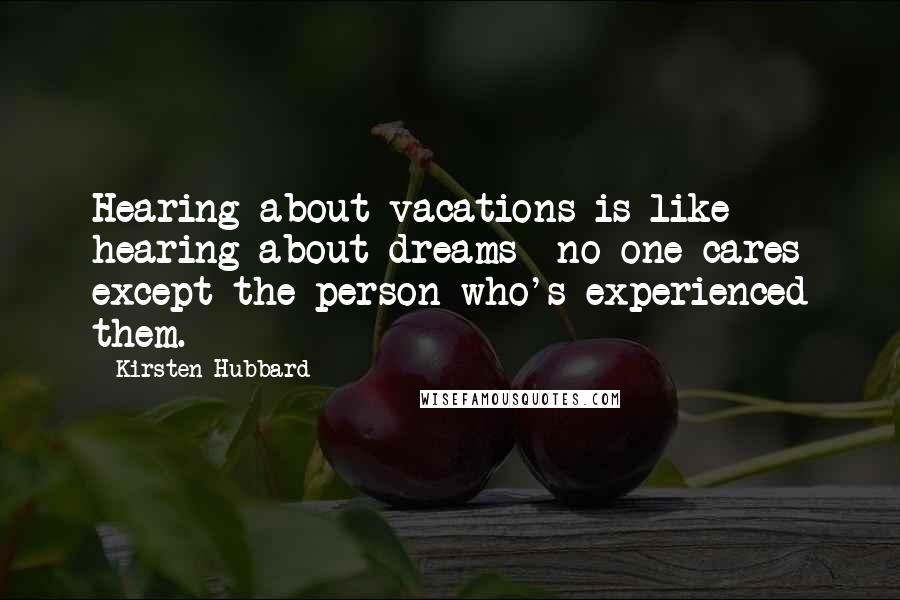 Kirsten Hubbard Quotes: Hearing about vacations is like hearing about dreams no one cares except the person who's experienced them.