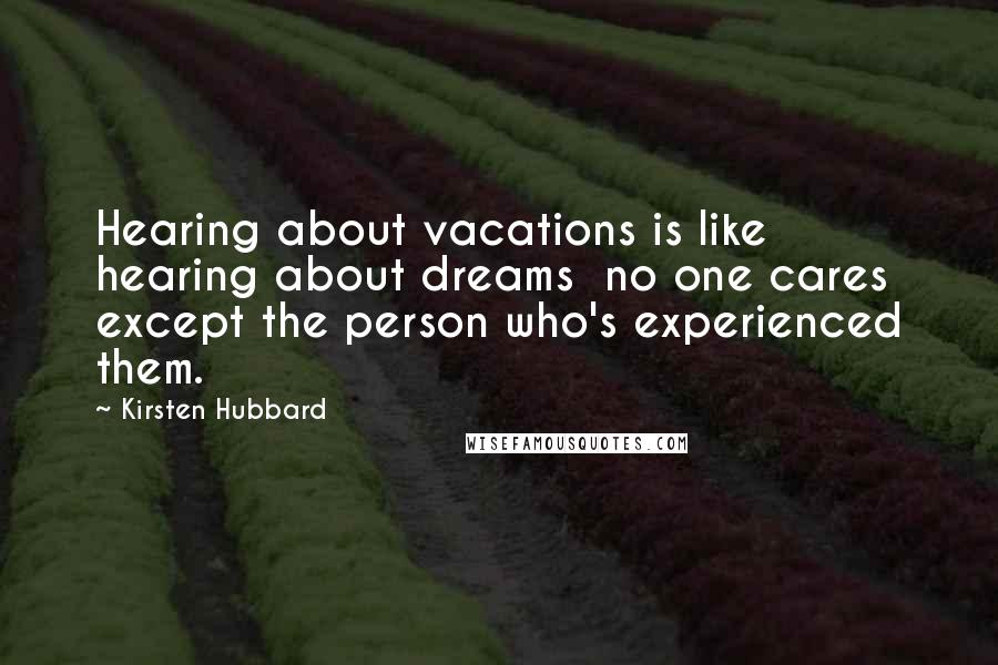 Kirsten Hubbard Quotes: Hearing about vacations is like hearing about dreams no one cares except the person who's experienced them.