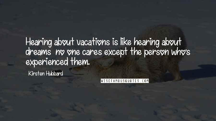Kirsten Hubbard Quotes: Hearing about vacations is like hearing about dreams no one cares except the person who's experienced them.