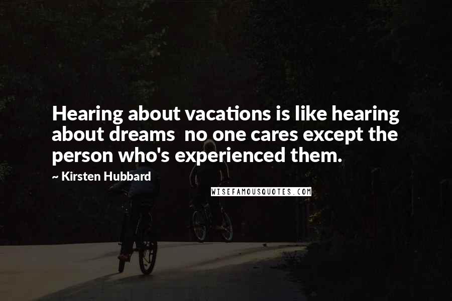 Kirsten Hubbard Quotes: Hearing about vacations is like hearing about dreams no one cares except the person who's experienced them.