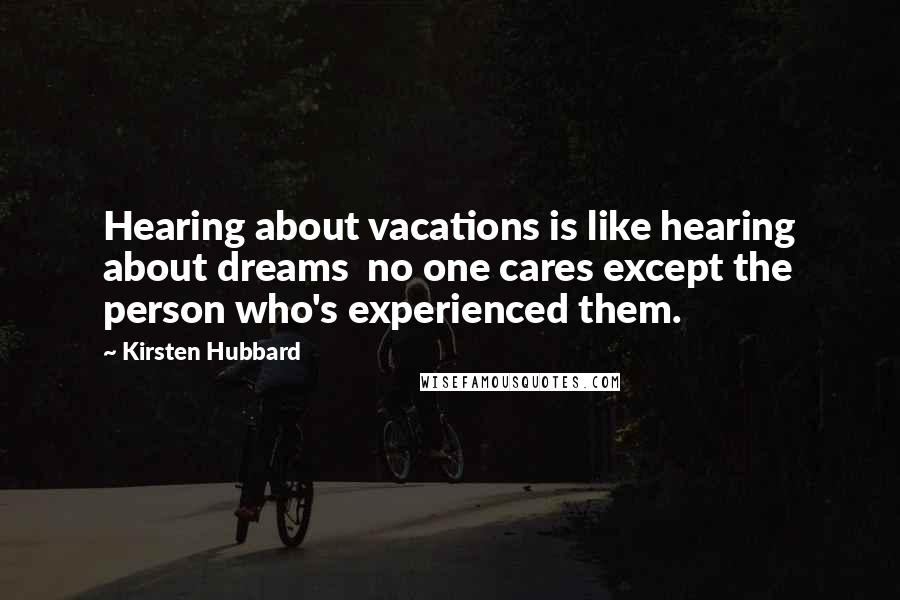 Kirsten Hubbard Quotes: Hearing about vacations is like hearing about dreams  no one cares except the person who's experienced them.