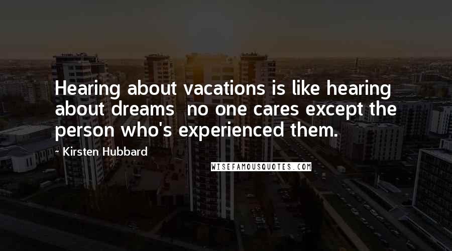 Kirsten Hubbard Quotes: Hearing about vacations is like hearing about dreams  no one cares except the person who's experienced them.