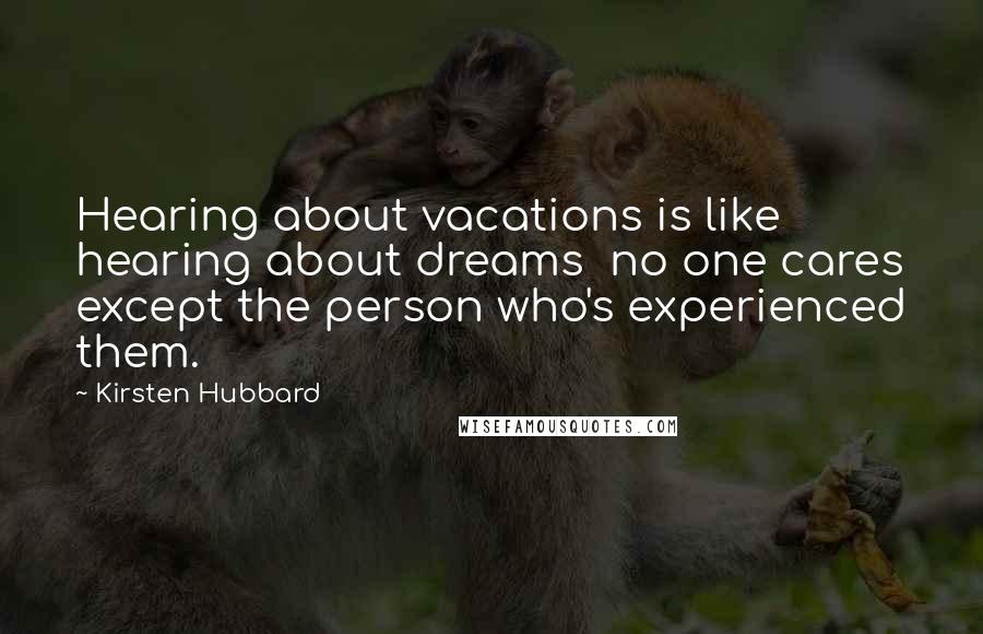 Kirsten Hubbard Quotes: Hearing about vacations is like hearing about dreams no one cares except the person who's experienced them.