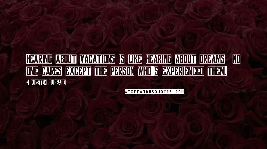 Kirsten Hubbard Quotes: Hearing about vacations is like hearing about dreams no one cares except the person who's experienced them.