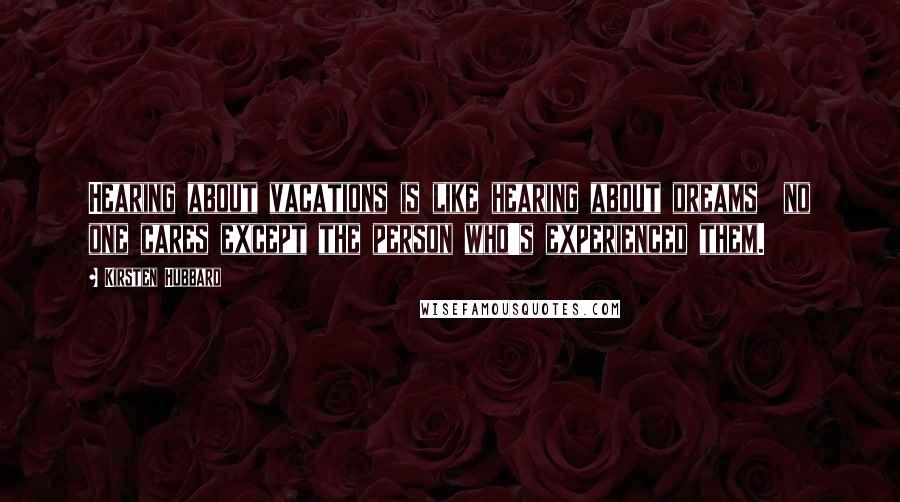 Kirsten Hubbard Quotes: Hearing about vacations is like hearing about dreams  no one cares except the person who's experienced them.