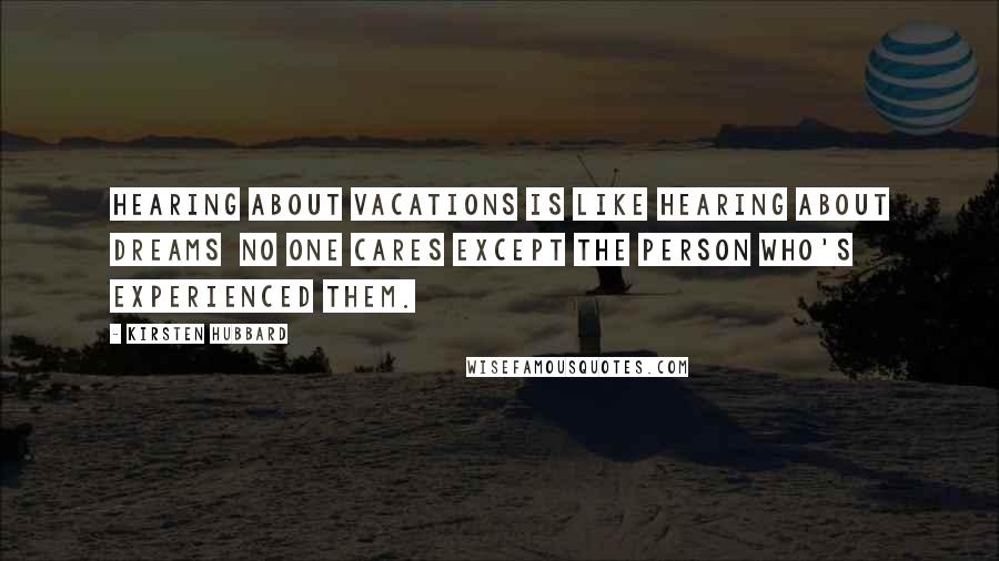 Kirsten Hubbard Quotes: Hearing about vacations is like hearing about dreams no one cares except the person who's experienced them.
