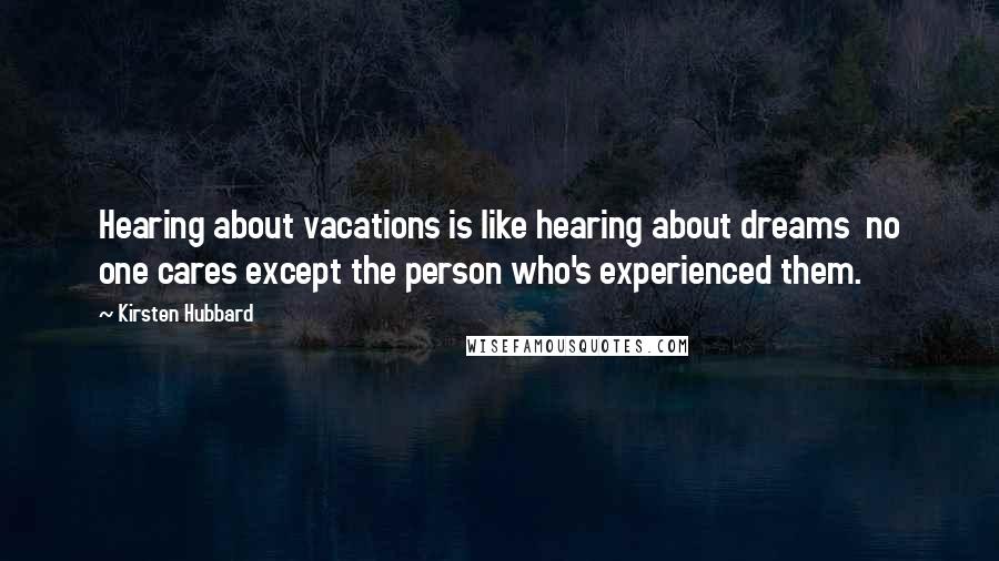 Kirsten Hubbard Quotes: Hearing about vacations is like hearing about dreams no one cares except the person who's experienced them.