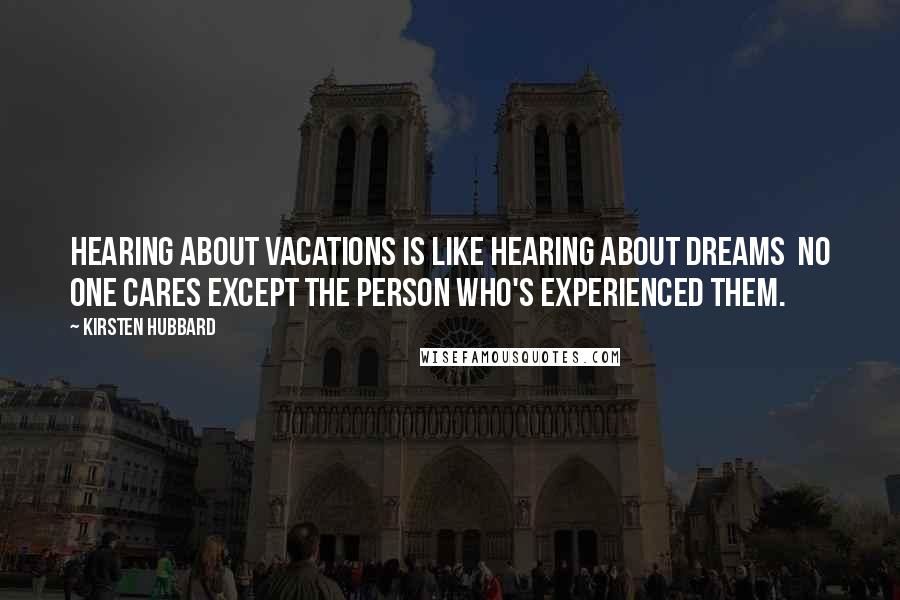 Kirsten Hubbard Quotes: Hearing about vacations is like hearing about dreams no one cares except the person who's experienced them.