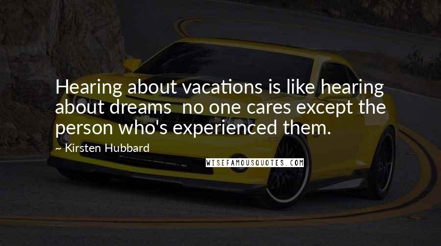 Kirsten Hubbard Quotes: Hearing about vacations is like hearing about dreams no one cares except the person who's experienced them.