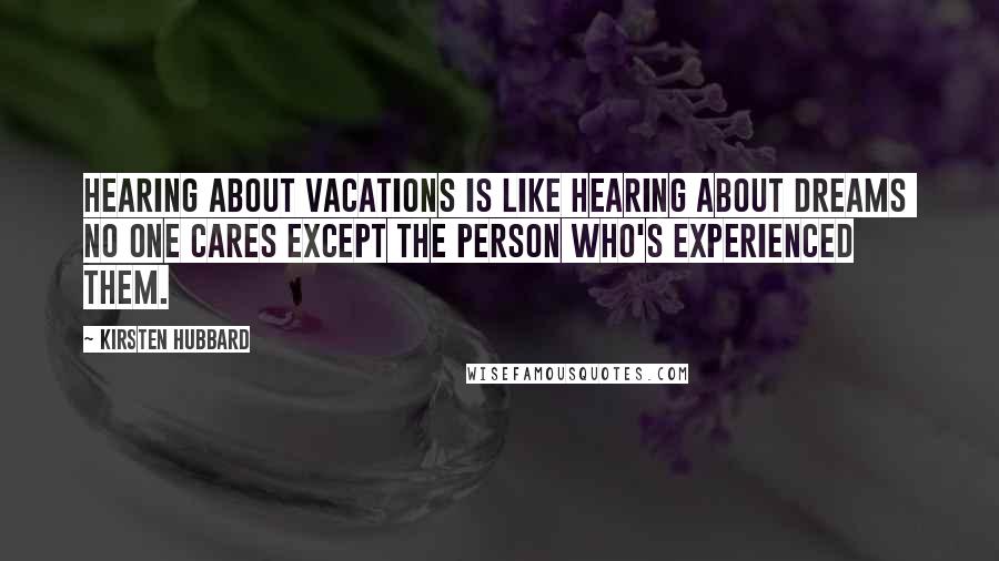 Kirsten Hubbard Quotes: Hearing about vacations is like hearing about dreams no one cares except the person who's experienced them.