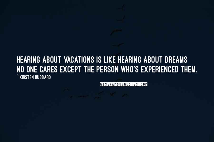 Kirsten Hubbard Quotes: Hearing about vacations is like hearing about dreams no one cares except the person who's experienced them.