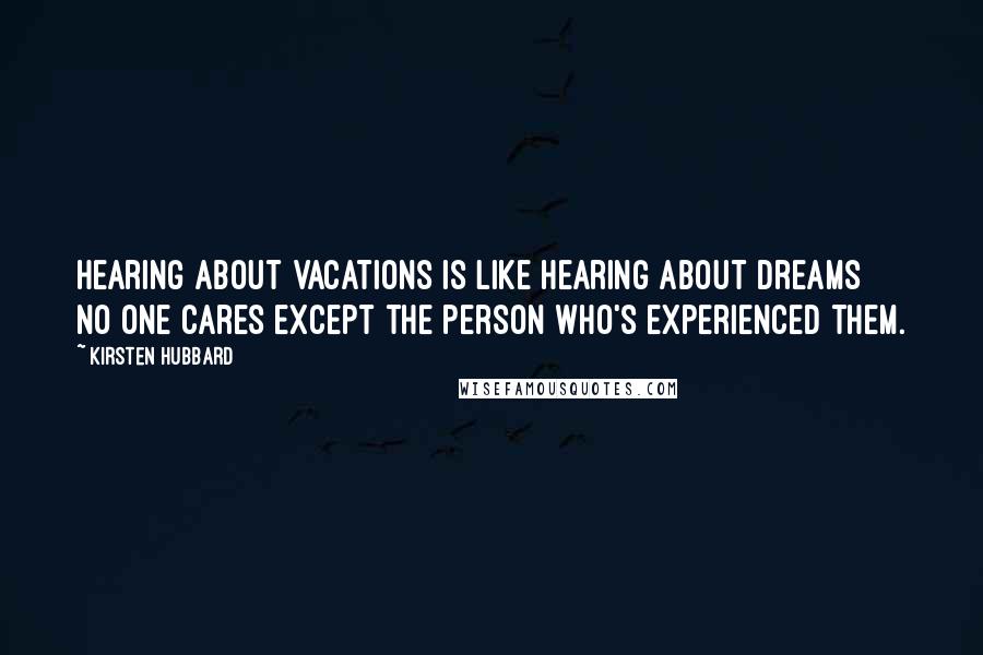 Kirsten Hubbard Quotes: Hearing about vacations is like hearing about dreams  no one cares except the person who's experienced them.