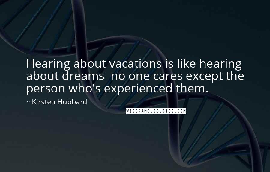 Kirsten Hubbard Quotes: Hearing about vacations is like hearing about dreams no one cares except the person who's experienced them.