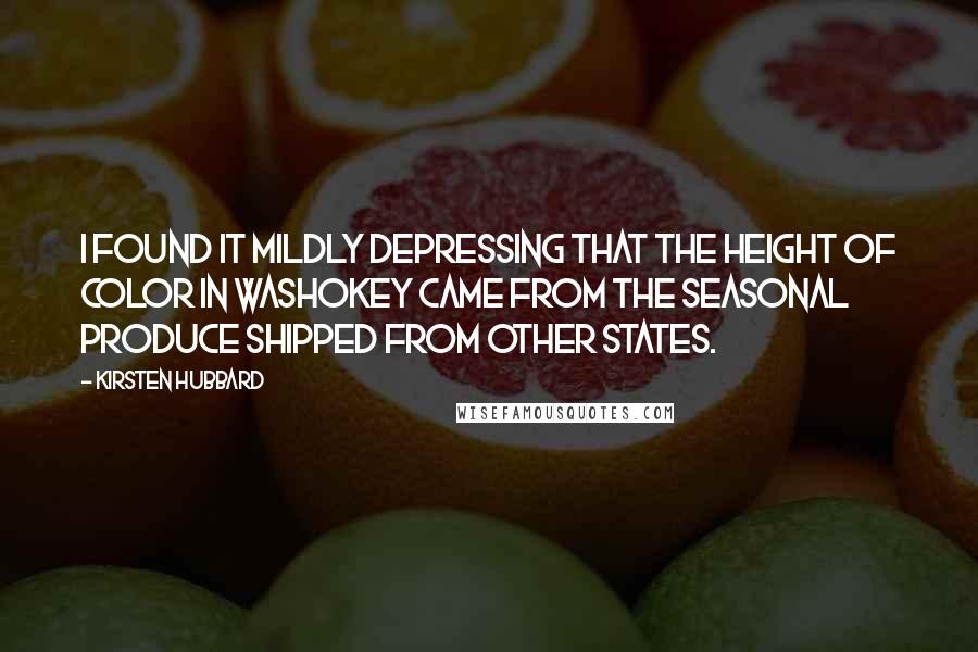 Kirsten Hubbard Quotes: I found it mildly depressing that the height of color in Washokey came from the seasonal produce shipped from other states.