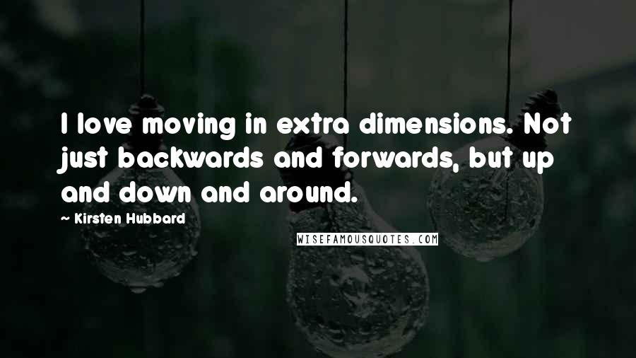 Kirsten Hubbard Quotes: I love moving in extra dimensions. Not just backwards and forwards, but up and down and around.