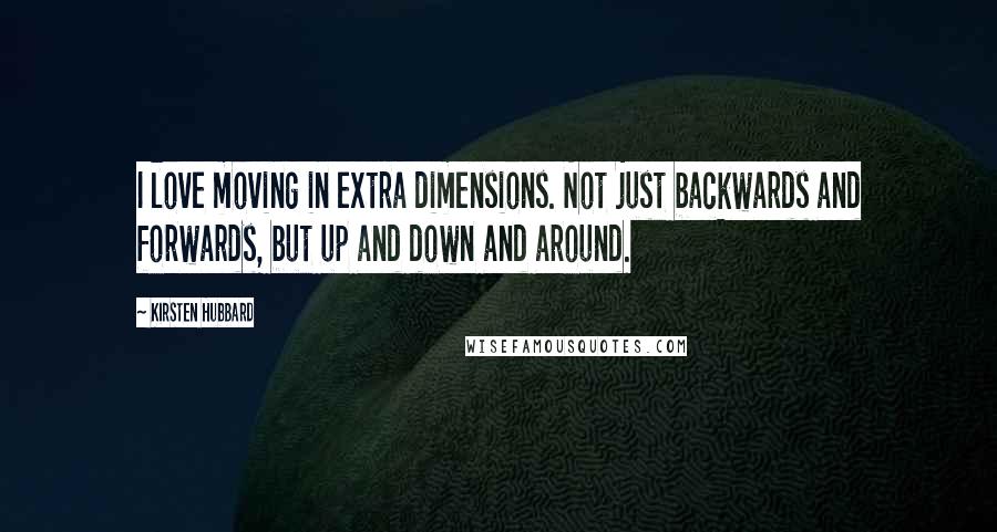 Kirsten Hubbard Quotes: I love moving in extra dimensions. Not just backwards and forwards, but up and down and around.