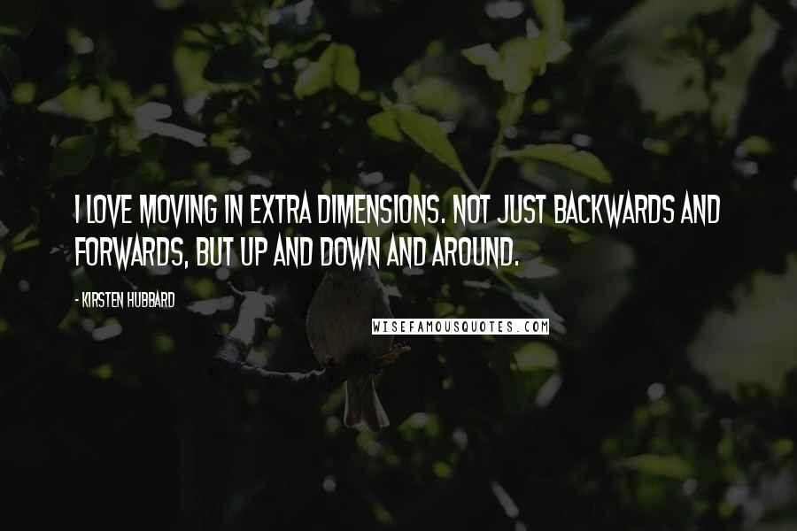 Kirsten Hubbard Quotes: I love moving in extra dimensions. Not just backwards and forwards, but up and down and around.