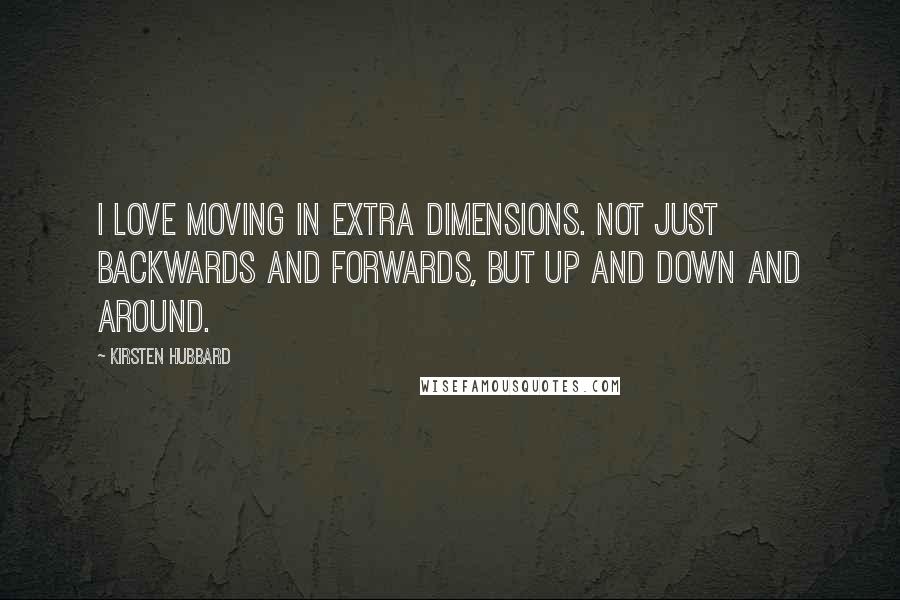 Kirsten Hubbard Quotes: I love moving in extra dimensions. Not just backwards and forwards, but up and down and around.