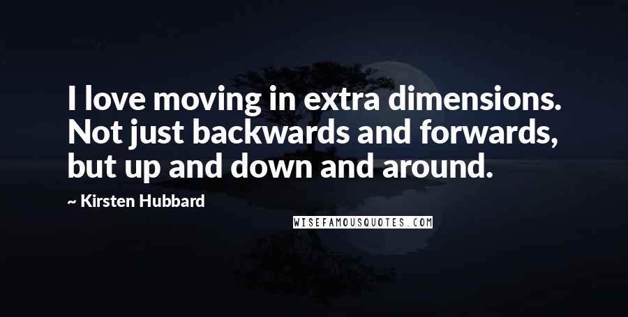 Kirsten Hubbard Quotes: I love moving in extra dimensions. Not just backwards and forwards, but up and down and around.