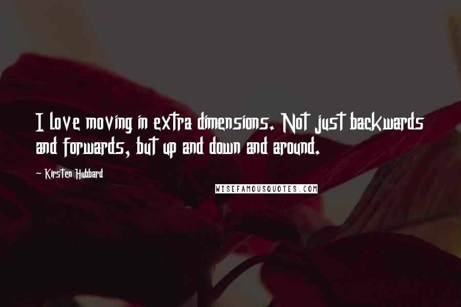 Kirsten Hubbard Quotes: I love moving in extra dimensions. Not just backwards and forwards, but up and down and around.