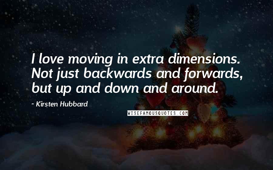 Kirsten Hubbard Quotes: I love moving in extra dimensions. Not just backwards and forwards, but up and down and around.