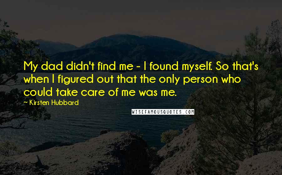 Kirsten Hubbard Quotes: My dad didn't find me - I found myself. So that's when I figured out that the only person who could take care of me was me.